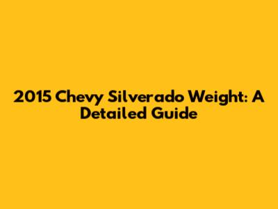 2015 Chevy Silverado Weight: A Detailed Guide