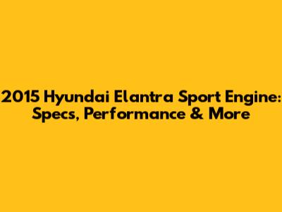 2015 Hyundai Elantra Sport Engine: Specs, Performance & More
