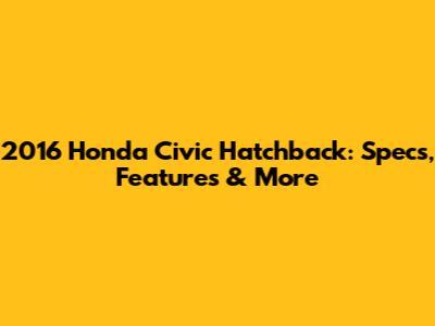 2016 Honda Civic Hatchback: Specs, Features & More