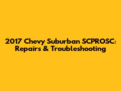 2017 Chevy Suburban SCPROSC: Repairs & Troubleshooting