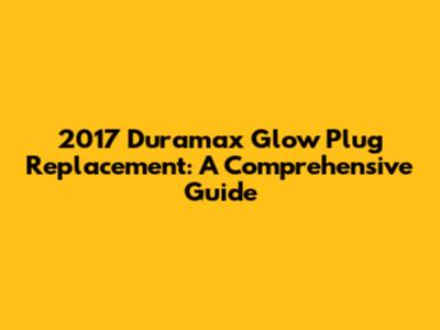 2017 Duramax Glow Plug Replacement: A Comprehensive Guide