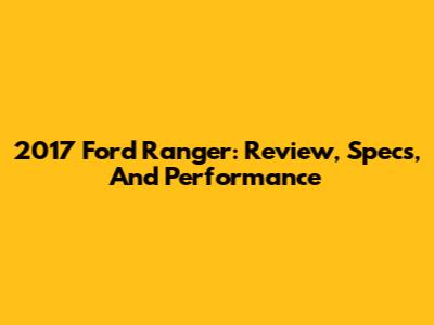 2017 Ford Ranger: Review, Specs, And Performance