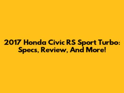 2017 Honda Civic RS Sport Turbo: Specs, Review, And More!