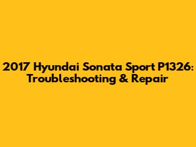 2017 Hyundai Sonata Sport P1326: Troubleshooting & Repair