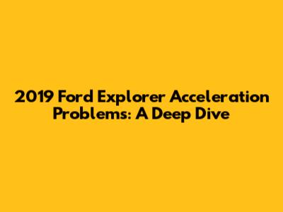 2019 Ford Explorer Acceleration Problems: A Deep Dive