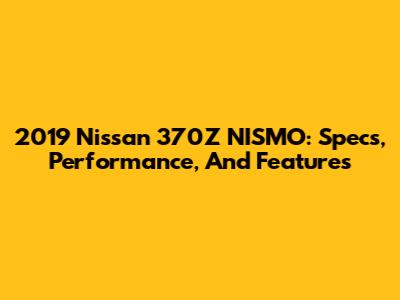 2019 Nissan 370Z NISMO: Specs, Performance, And Features