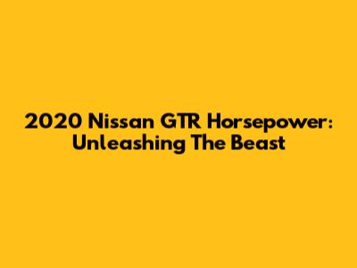 2020 Nissan GTR Horsepower: Unleashing The Beast