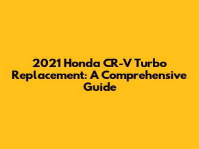 2021 Honda CR-V Turbo Replacement: A Comprehensive Guide