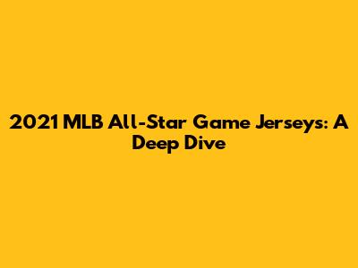 2021 MLB All-Star Game Jerseys: A Deep Dive