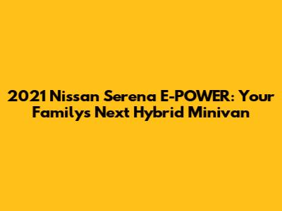 2021 Nissan Serena E-POWER: Your Family's Next Hybrid Minivan