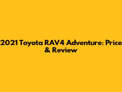 2021 Toyota RAV4 Adventure: Price & Review