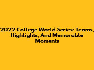 2022 College World Series: Teams, Highlights, And Memorable Moments