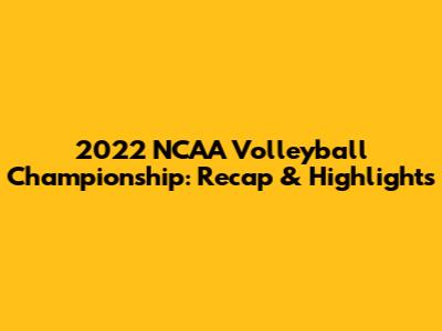 2022 NCAA Volleyball Championship: Recap & Highlights