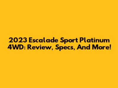 2023 Escalade Sport Platinum 4WD: Review, Specs, And More!