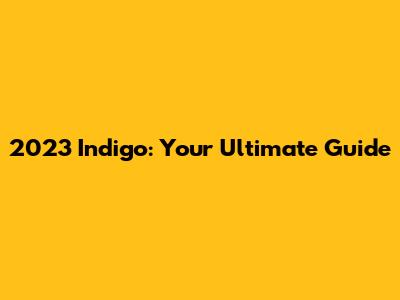 2023 Indigo: Your Ultimate Guide