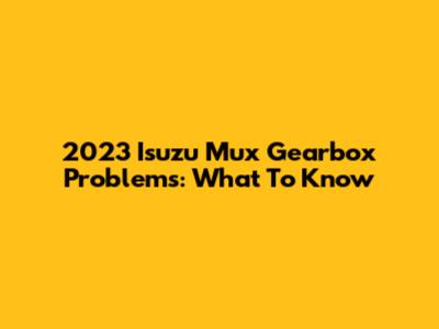 2023 Isuzu Mux Gearbox Problems: What To Know