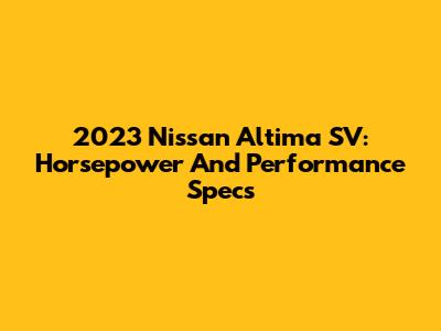 2023 Nissan Altima SV: Horsepower And Performance Specs