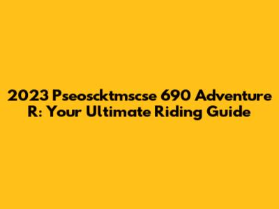 2023 Pseoscktmscse 690 Adventure R: Your Ultimate Riding Guide