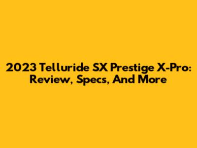 2023 Telluride SX Prestige X-Pro: Review, Specs, And More