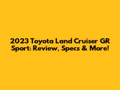 2023 Toyota Land Cruiser GR Sport: Review, Specs & More!