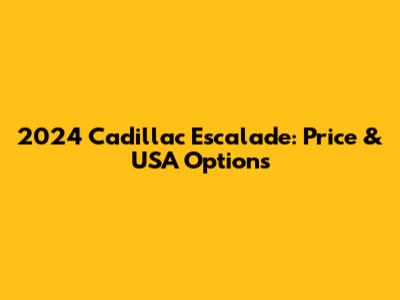 2024 Cadillac Escalade: Price & USA Options