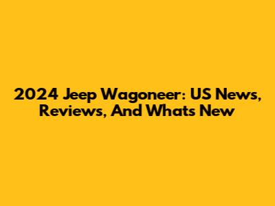 2024 Jeep Wagoneer: US News, Reviews, And What's New