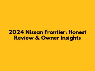 2024 Nissan Frontier: Honest Review & Owner Insights