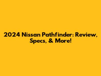 2024 Nissan Pathfinder: Review, Specs, & More!