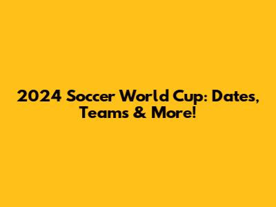 2024 Soccer World Cup: Dates, Teams & More!