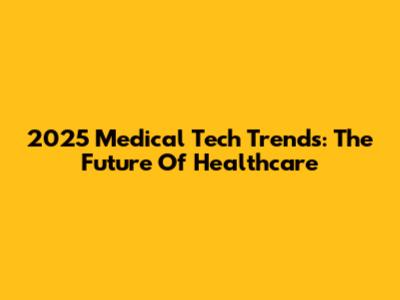 2025 Medical Tech Trends: The Future Of Healthcare