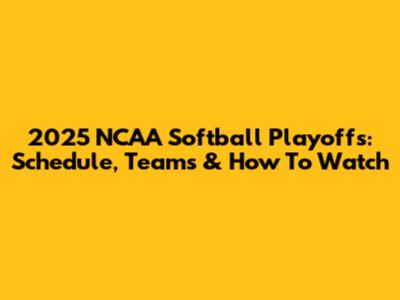2025 NCAA Softball Playoffs: Schedule, Teams & How To Watch