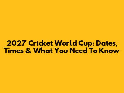 2027 Cricket World Cup: Dates, Times & What You Need To Know