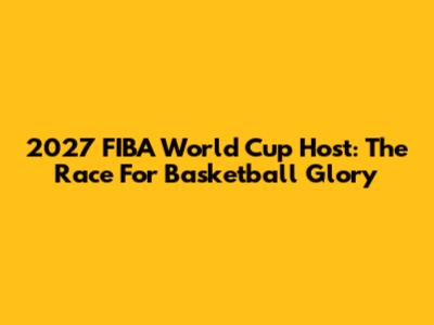 2027 FIBA World Cup Host: The Race For Basketball Glory
