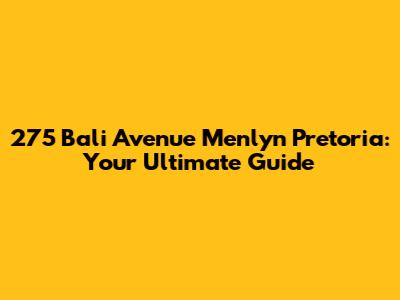 275 Bali Avenue Menlyn Pretoria: Your Ultimate Guide
