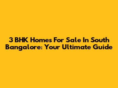 3 BHK Homes For Sale In South Bangalore: Your Ultimate Guide