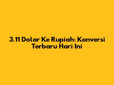 3.11 Dolar Ke Rupiah: Konversi Terbaru Hari Ini