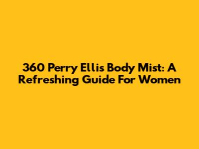 360 Perry Ellis Body Mist: A Refreshing Guide For Women