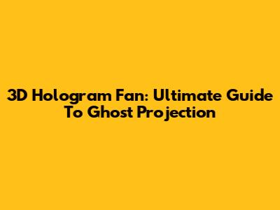 3D Hologram Fan: Ultimate Guide To Ghost Projection