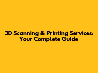 3D Scanning & Printing Services: Your Complete Guide