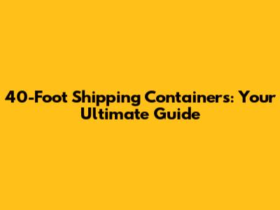 40-Foot Shipping Containers: Your Ultimate Guide