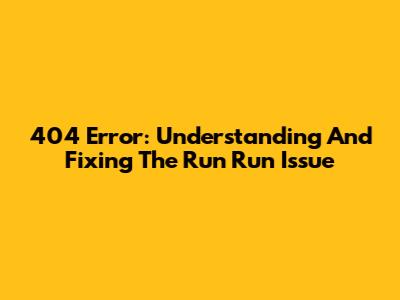 404 Error: Understanding And Fixing The Run Run Issue