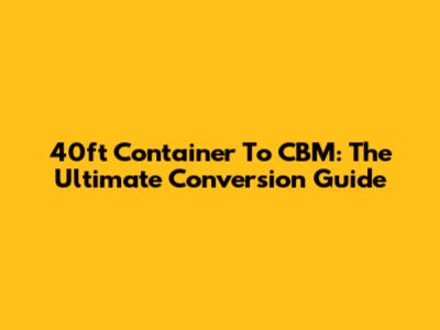 40ft Container To CBM: The Ultimate Conversion Guide