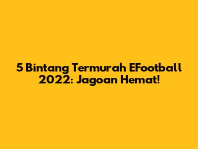 5 Bintang Termurah EFootball 2022: Jagoan Hemat!