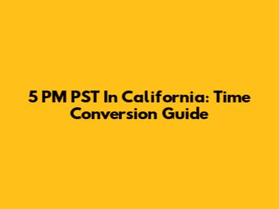 5 PM PST In California: Time Conversion Guide