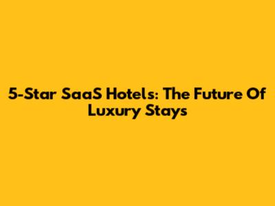 5-Star SaaS Hotels: The Future Of Luxury Stays