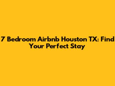 7 Bedroom Airbnb Houston TX: Find Your Perfect Stay