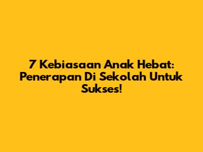 7 Kebiasaan Anak Hebat: Penerapan Di Sekolah Untuk Sukses!