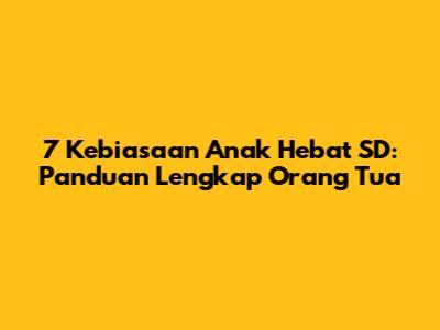 7 Kebiasaan Anak Hebat SD: Panduan Lengkap Orang Tua