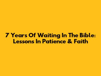 7 Years Of Waiting In The Bible: Lessons In Patience & Faith