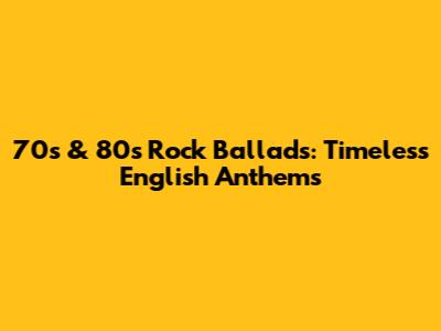 70s & 80s Rock Ballads: Timeless English Anthems